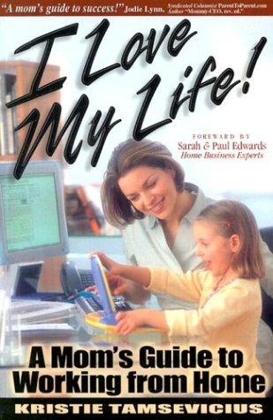 I Love My Life!: A Mom's Guide to Working from Home
