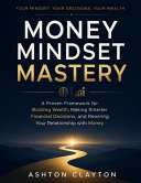 Money Mindset Mastery: A Proven Framework for Building Wealth, Making Smarter Financial Decisions, and Rewiring Your Relationship with Money