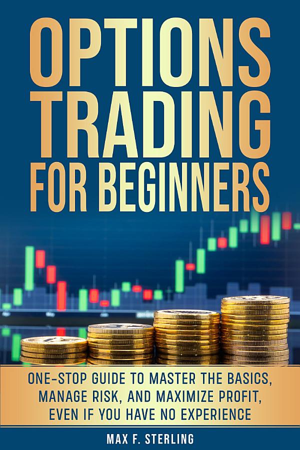 Options Trading for Beginners: One-Stop Guide to Master the Basics, Manage Risk, and Maximize Profit, Even if You Have No Experience
