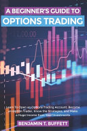A Beginner's Guide to Options Trading: Learn to Open an Options Trading Account, Become an Option Trader, Know the Strategies, and Make a Huge Income from Your Investments
