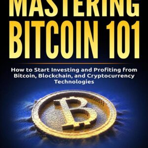 Mastering Bitcoin 101: How to Start Investing and Profiting from Bitcoin, Blockchain, and Cryptocurrency Technologies Today (for Beginners, Starters, and Dummies)