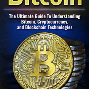Bitcoin: The Ultimate Guide To Understanding Bitcoin, Cryptocurrency, and Blockchain Technologies
