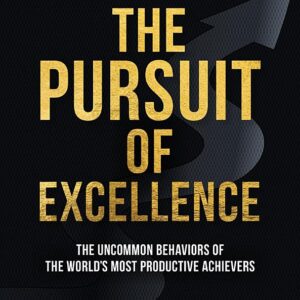 The Pursuit of Excellence: The Uncommon Behaviors of the World's Most Productive Achievers