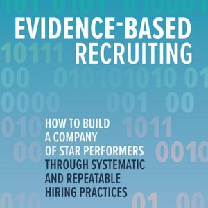 Evidence-Based Recruiting: How to Build a Company of Star Performers Through Systematic and Repeatable Hiring Practices: How to Build a Company of Star Performers Through Systematic and Repeatable Hiring Practices