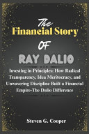 The Financial Story Of Ray Dalio: Investing in Principles: How Radical Transparency, Idea Meritocracy, and Unwavering Discipline Built a Financial Empire The Dalio Difference