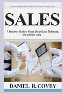 Sales: A Beginners Guide to Master Simple Sales Techniques and Increase Sales (Sales, Best Tips, Sales Tools, Sales Strategy, Close the Deal, Business Development, Influence People, Cold Calling)