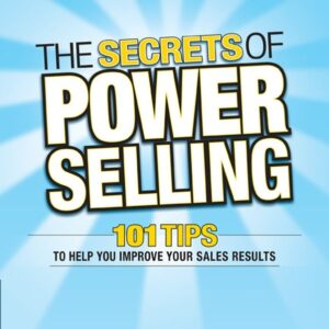 The Secrets of Power Selling: 101 Tips to Help You Improve Your Sales Results