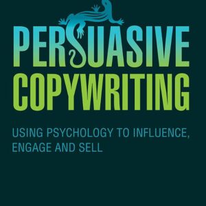 Persuasive Copywriting: Using Psychology to Engage, Influence and Sell