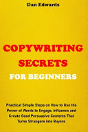 Copywriting Secrets for Beginners: Practical Simple Steps on How to Use the Power of Words to Engage, Influence and Create Good Persuasive Contents That Turns Strangers Into Buyers