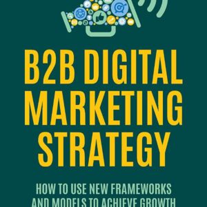 B2B Digital Marketing Strategy: How to Use New Frameworks and Models to Achieve Growth