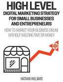 High Level Digital Marketing Strategy for Small Business Owners and Entrepreneurs: How to Market Your Business Online Without Wasting Time & Money