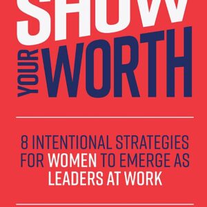 Show Your Worth: 8 Intentional Strategies for Women to Emerge as Leaders at Work