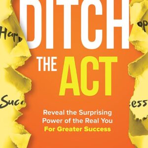 Ditch the Act: Reveal the Surprising Power of the Real You for Greater Success: Reveal the Surprising Power of the Real You for Greater Success