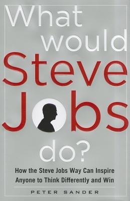 What Would Steve Jobs Do? How the Steve Jobs Way Can Inspire Anyone to Think Differently and Win