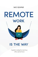 Remote Work Is The Way: A Guide to Making the Most of Our Office-optional Future