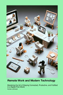 Remote Work and Modern Technology: Mastering the Art of Staying Connected, Productive, and Fulfilled in a Digital-First World