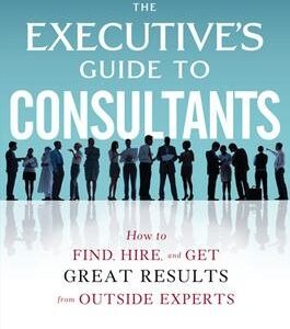 The Executive’s Guide to Consultants: How to Find, Hire and Get Great Results from Outside Experts