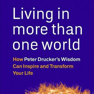 Living in More Than One World: How Peter Drucker's Wisdom Can Inspire and Transform Your Life