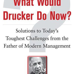 What Would Drucker Do Now?: Solutions to Today’s Toughest Challenges from the Father of Modern Management