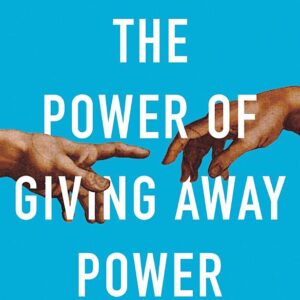 The Power of Giving Away Power: How the Best Leaders Learn to Let Go