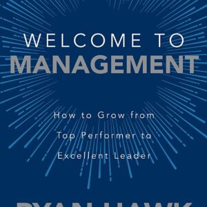 Welcome to Management: How to Grow From Top Performer to Excellent Leader: How to Grow From Top Performer to Excellent Leader
