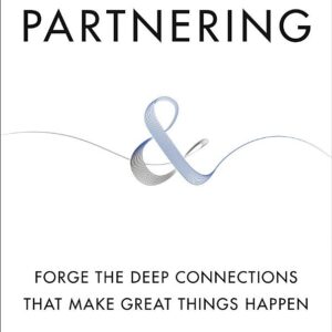 Partnering: Forge the Deep Connections That Make Great Things Happen