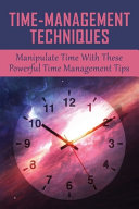 Time-Management Techniques: Manipulate Time With These Powerful Time Management Tips: Time Management Strategies That Work