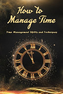 How to Manage Time: Time Management Skills and Techniques: How to Manage Time