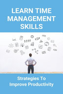 Learn Time Management Skills: Strategies To Improve Productivity: How To Increase Productivity