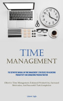 Time Management: The Definitive Manual On Time Management: Strategies For Achieving Productivity And Conquering Procrastination (Effective Time Management, Enhanced Productivity, Increased Motivation, And Successful Task Completion)