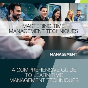 Mastering Time Management Techniques: A Comprehensive Guide to Learn Time Management Techniques