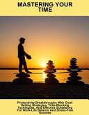 Mastering Your Time: Productivity Breakthroughs With Goal-Setting Strategies, Time-Blocking Techniques, And Effective Scheduling For Work-Life Balance And Stress-Free Success