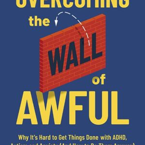 Overcoming the Wall of Awful: Why It’s Hard to Get Things Done with ADHD, Autism, and Anxiety (and how to do them anyway)