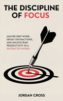The Discipline of Focus: Master Deep Work, Defeat Distractions, and Unlock Peak Productivity in a Distracted World