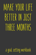 Make Your Life Better In Just Three Months A Goal Setting Workbook: Take the Challenge! Write Your Goals Daily for 3 Months and Achieve Your Dreams Life!