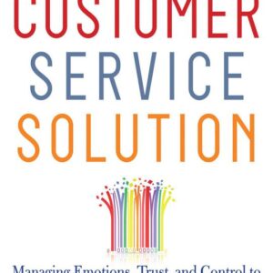 The Customer Service Solution: Managing Emotions, Trust, and Control to Win Your Customer’s Business