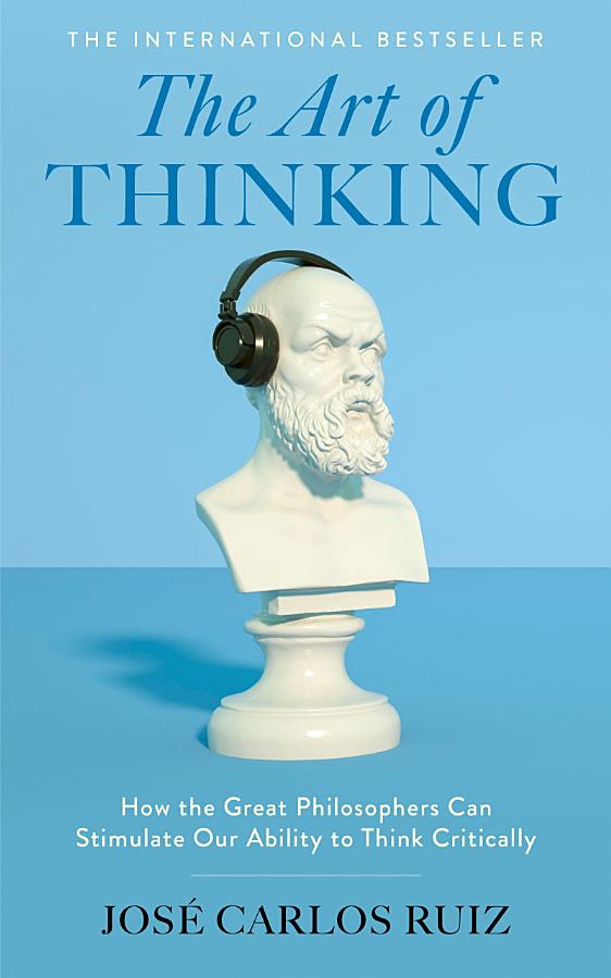 The Art of Thinking: How the Great Philosophers Can Stimulate Our Ability to Think Critically