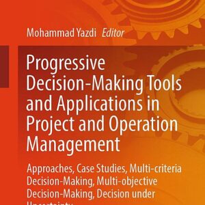 Progressive Decision-Making Tools and Applications in Project and Operation Management: Approaches, Case Studies, Multi-criteria Decision-Making, Multi-objective Decision-Making, Decision under Uncertainty