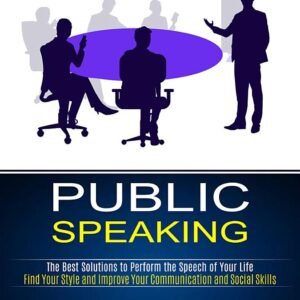 Public Speaking: The Best Solutions to Perform the Speech of Your Life (Find Your Style and Improve Your Communication and Social Skills)