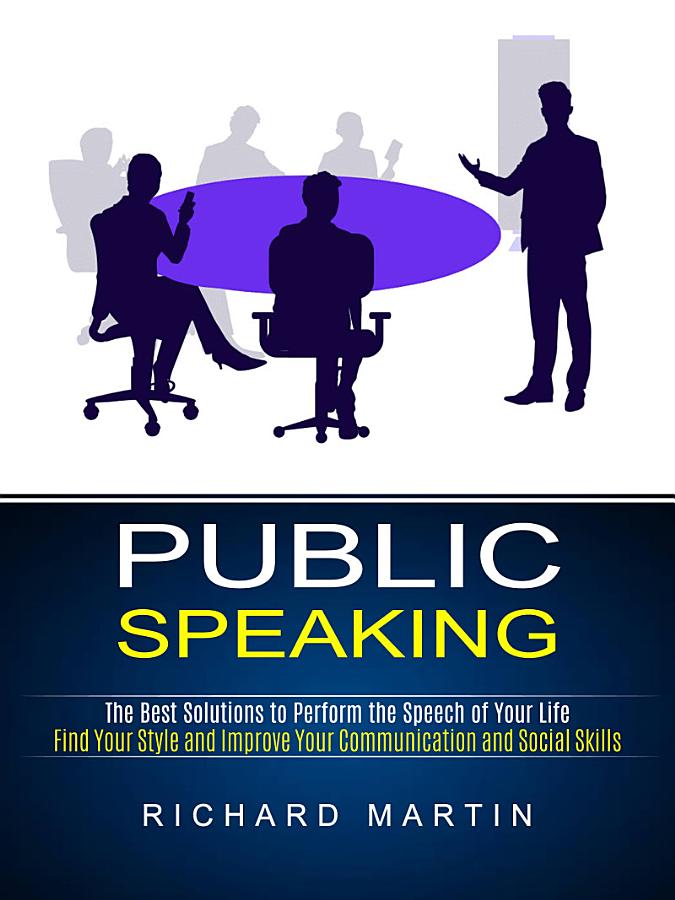 Public Speaking: The Best Solutions to Perform the Speech of Your Life (Find Your Style and Improve Your Communication and Social Skills)