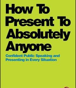 How To Present To Absolutely Anyone: Confident Public Speaking and Presenting in Every Situation
