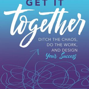 Get It Together: Ditch the Chaos, Do the Work, and Design your Success