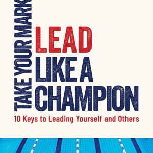 Take Your Mark, Lead Like A Champion!: Ten Keys to Leading Yourself and Others