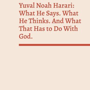 Yuval Noah Harari: What He Says. What He Thinks. And What That Has to Do With God.