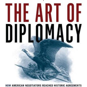 The Art of Diplomacy: How American Negotiators Reached Historic Agreements that Changed the World