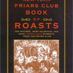 The New York Friars Club Book of Roasts: The Wittiest, Most Hilarious, and Most Unprintable Moments from the Friars Club