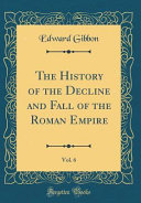 The History of the Decline and Fall of the Roman Empire, Vol. 6 (Classic Reprint)