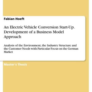 An Electric Vehicle Conversion Start-Up. Development of a Business Model Approach: Analysis of the Environment, the Industry Structure and the Customer Needs with Particular Focus on the German Market