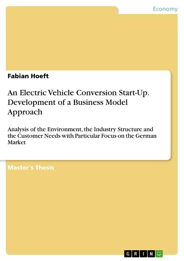 An Electric Vehicle Conversion Start-Up. Development of a Business Model Approach: Analysis of the Environment, the Industry Structure and the Customer Needs with Particular Focus on the German Market