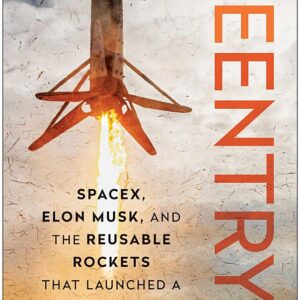 Reentry: SpaceX, Elon Musk, and the Reusable Rockets that Launched a Second Space Age